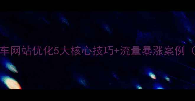 图片 百度SEO必看汽车网站优化5大核心技巧+流量暴涨案例（附实操步骤）1