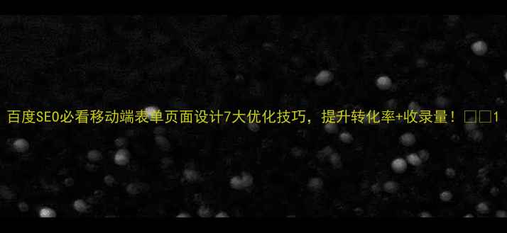 图片 百度SEO必看移动端表单页面设计7大优化技巧，提升转化率+收录量！💡📈1