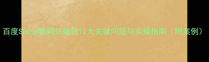 图片 百度SEO必看网站优化10大关键问题与实操指南（附案例）