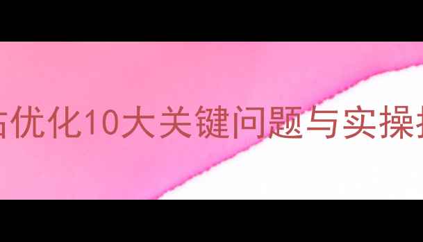 图片 百度SEO必看网站优化10大关键问题与实操指南（附案例）1