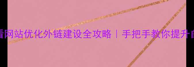 图片 百度SEO必看网站优化外链建设全攻略｜手把手教你提升自然排名🔥2
