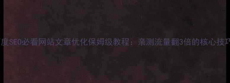 图片 百度SEO必看网站文章优化保姆级教程：亲测流量翻3倍的核心技巧2