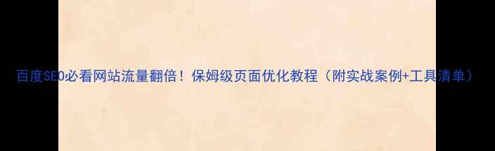 图片 百度SEO必看网站流量翻倍！保姆级页面优化教程（附实战案例+工具清单）