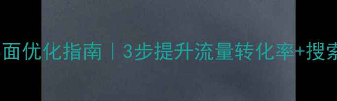 图片 百度SEO必看网页主界面优化指南｜3步提升流量转化率+搜索排名（附案例拆解）