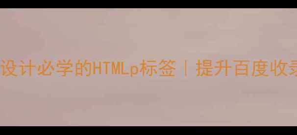 图片 百度SEO必看网页设计必学的HTMLp标签｜提升百度收录的3大核心技巧1