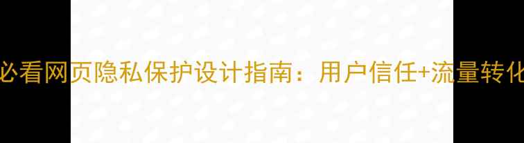 图片 百度SEO必看网页隐私保护设计指南：用户信任+流量转化双提升2
