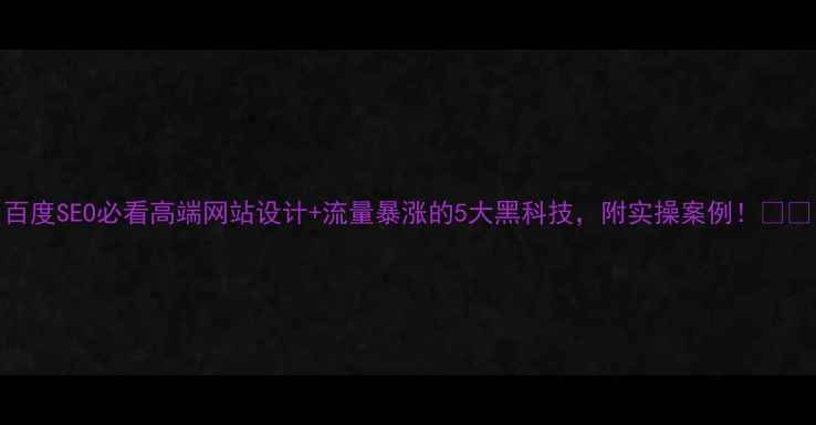 图片 百度SEO必看高端网站设计+流量暴涨的5大黑科技，附实操案例！💻🚀