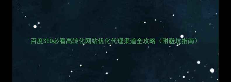 图片 百度SEO必看高转化网站优化代理渠道全攻略（附避坑指南）