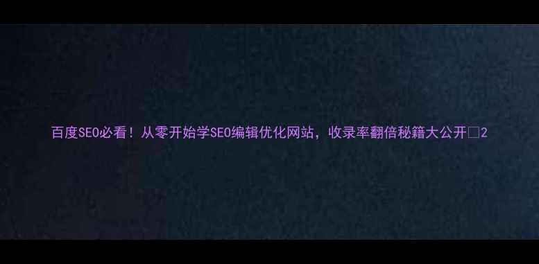 图片 百度SEO必看！从零开始学SEO编辑优化网站，收录率翻倍秘籍大公开🔥2