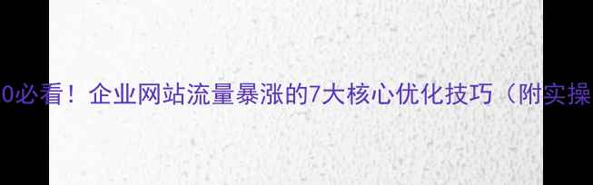 图片 百度SEO必看！企业网站流量暴涨的7大核心优化技巧（附实操案例）