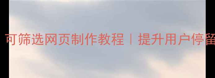 图片 百度SEO必看！可筛选网页制作教程｜提升用户停留时长+转化率2