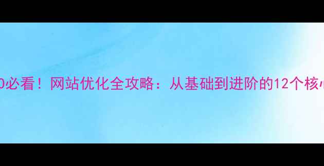 图片 百度SEO必看！网站优化全攻略：从基础到进阶的12个核心方法1