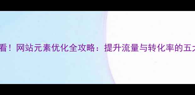 图片 百度SEO必看！网站元素优化全攻略：提升流量与转化率的五大核心策略