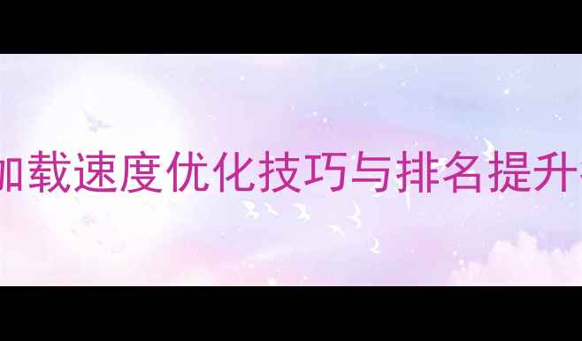 图片 百度SEO必看！网站加载速度优化技巧与排名提升指南（附实战案例）