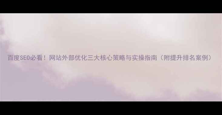 图片 百度SEO必看！网站外部优化三大核心策略与实操指南（附提升排名案例）