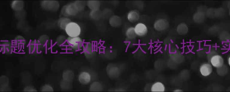 图片 百度SEO必看！网站标题优化全攻略：7大核心技巧+实战案例（附模板）1