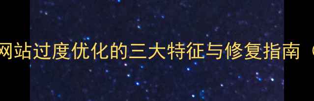 图片 百度SEO必看！网站过度优化的三大特征与修复指南（附诊断工具）2