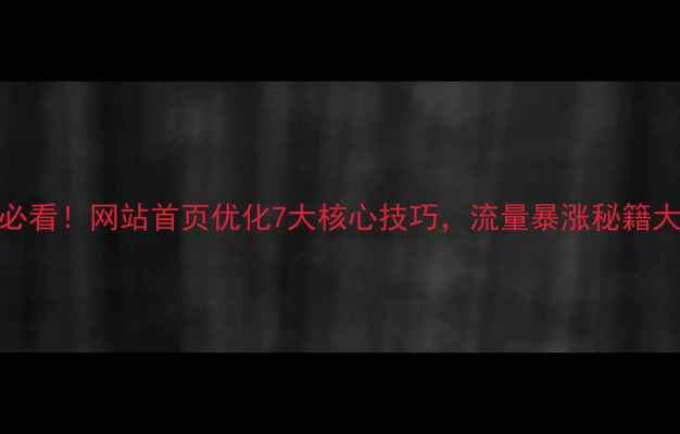 图片 百度SEO必看！网站首页优化7大核心技巧，流量暴涨秘籍大公开！2