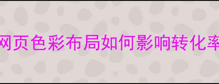 图片 百度SEO必看！网页色彩布局如何影响转化率与搜索排名？1