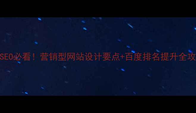 图片 百度SEO必看！营销型网站设计要点+百度排名提升全攻略🔥