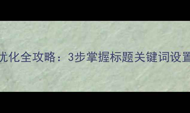 图片 百度SEO必读网站标题优化全攻略：3步掌握标题关键词设置技巧（附实战案例）1