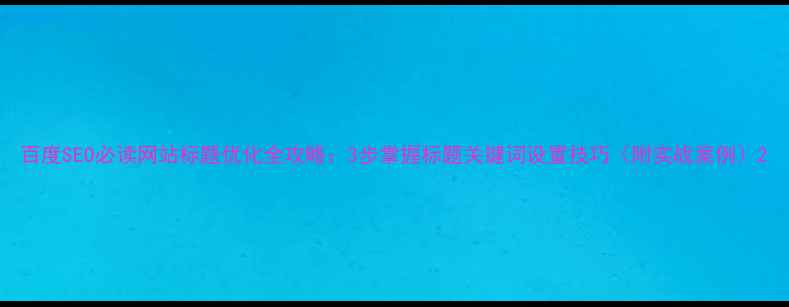 图片 百度SEO必读网站标题优化全攻略：3步掌握标题关键词设置技巧（附实战案例）2