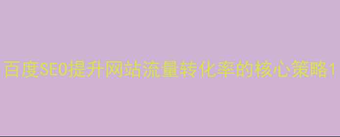 图片 百度SEO提升网站流量转化率的核心策略1