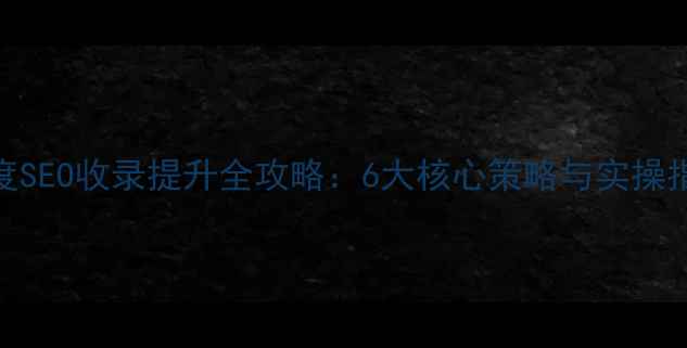 图片 百度SEO收录提升全攻略：6大核心策略与实操指南