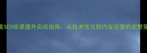 图片 百度SEO收录提升实战指南：从技术优化到内容运营的完整策略