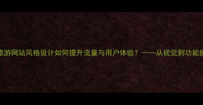 图片 百度SEO旅游网站风格设计如何提升流量与用户体验？——从视觉到功能的全攻略2