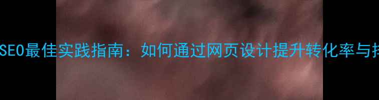 图片 百度SEO最佳实践指南：如何通过网页设计提升转化率与排名1