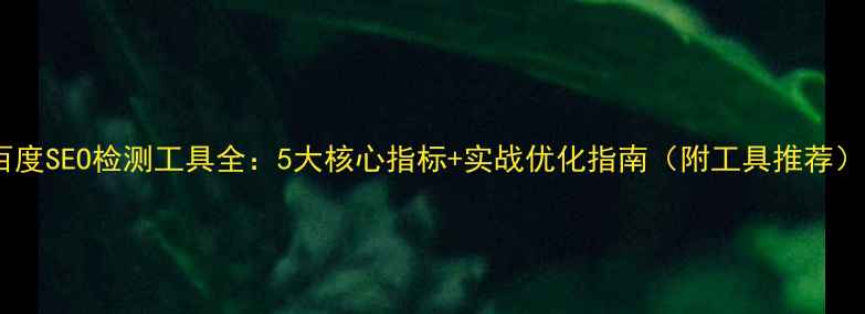 图片 百度SEO检测工具全：5大核心指标+实战优化指南（附工具推荐）2
