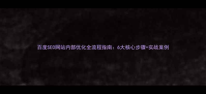 图片 百度SEO网站内部优化全流程指南：6大核心步骤+实战案例