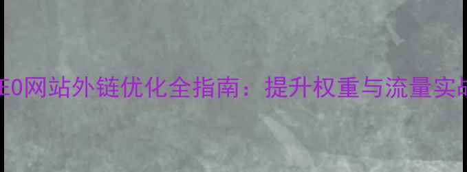 图片 百度SEO网站外链优化全指南：提升权重与流量实战技巧