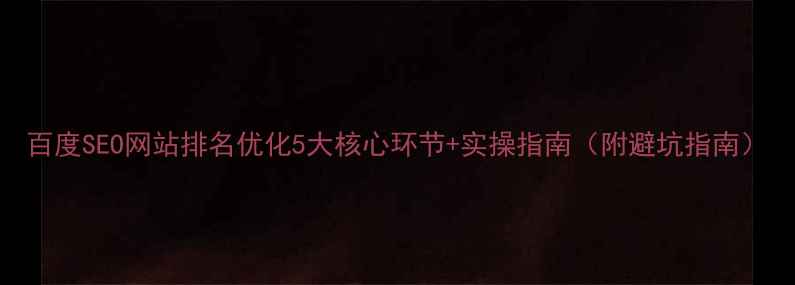 图片 百度SEO网站排名优化5大核心环节+实操指南（附避坑指南）