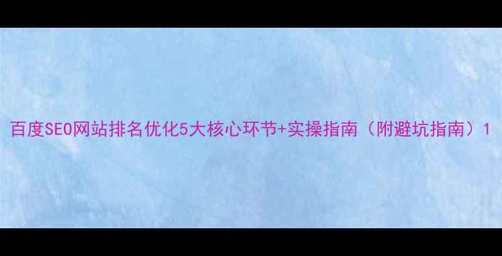 图片 百度SEO网站排名优化5大核心环节+实操指南（附避坑指南）1