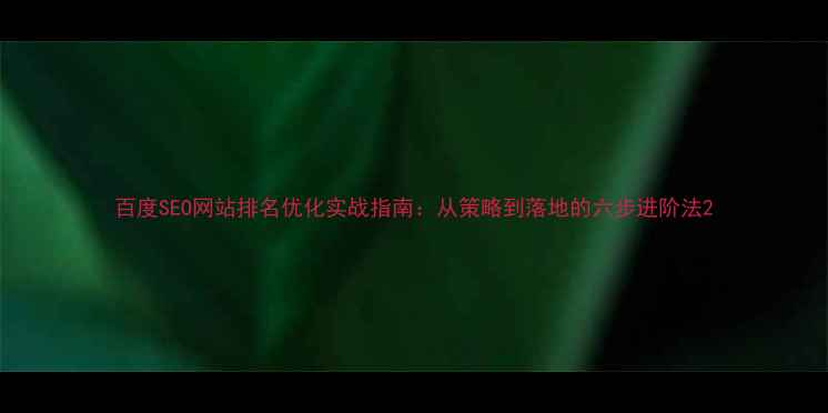 图片 百度SEO网站排名优化实战指南：从策略到落地的六步进阶法2