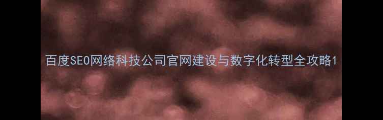 图片 百度SEO网络科技公司官网建设与数字化转型全攻略1