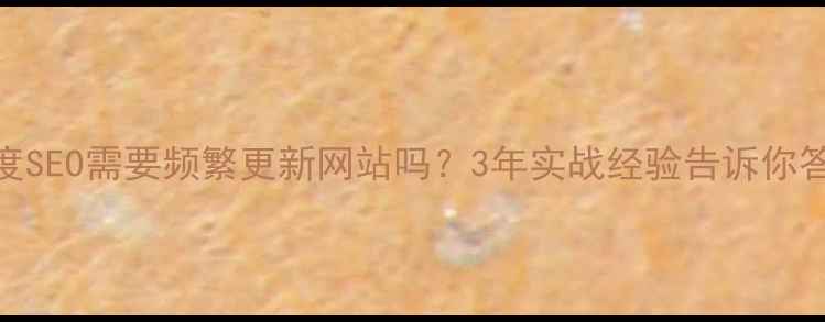 图片 百度SEO需要频繁更新网站吗？3年实战经验告诉你答案