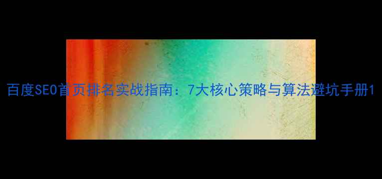图片 百度SEO首页排名实战指南：7大核心策略与算法避坑手册1
