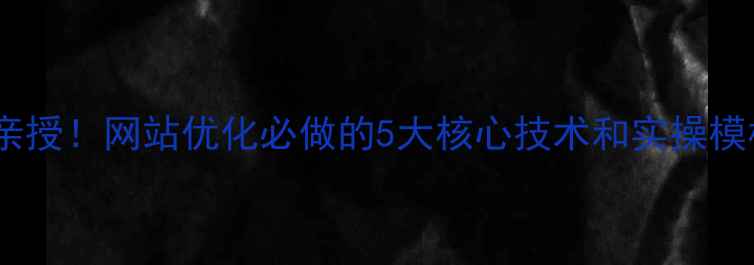 图片 百度亲授！网站优化必做的5大核心技术和实操模板🔥2