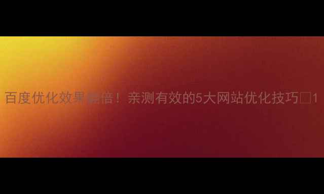 图片 百度优化效果翻倍！亲测有效的5大网站优化技巧🔥1
