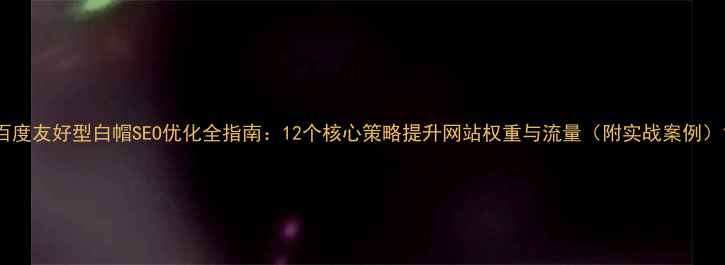 图片 百度友好型白帽SEO优化全指南：12个核心策略提升网站权重与流量（附实战案例）1