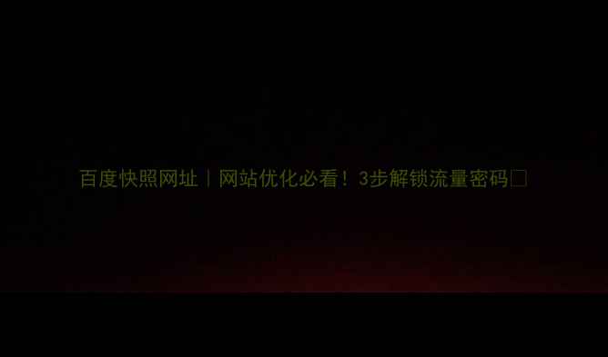 图片 百度快照网址｜网站优化必看！3步解锁流量密码🔥