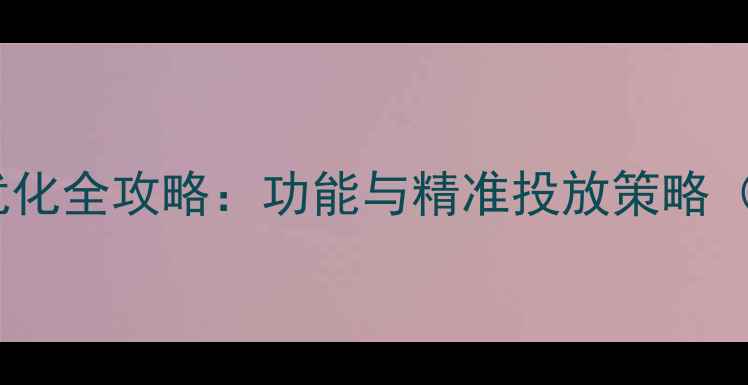 图片 百度推广后台优化全攻略：功能与精准投放策略（附操作指南）2