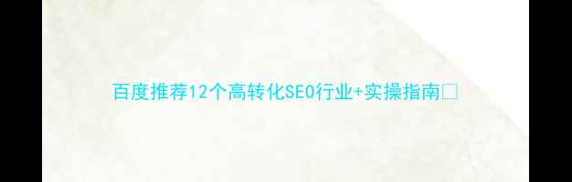 图片 百度推荐12个高转化SEO行业+实操指南🔥