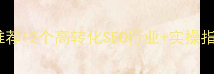 图片 百度推荐12个高转化SEO行业+实操指南🔥2
