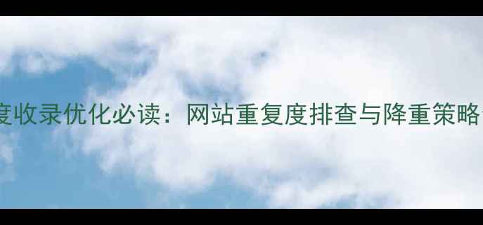 图片 百度收录优化必读：网站重复度排查与降重策略全2