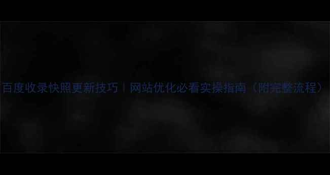图片 百度收录快照更新技巧｜网站优化必看实操指南（附完整流程）