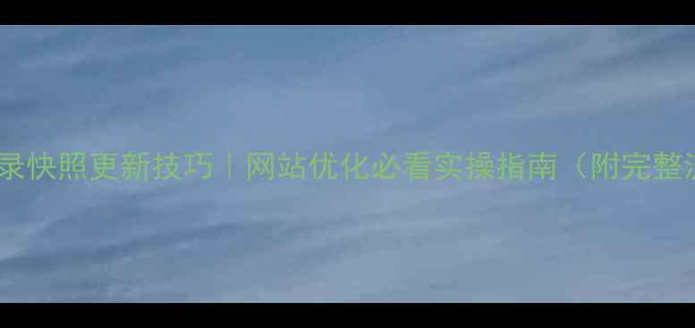 图片 百度收录快照更新技巧｜网站优化必看实操指南（附完整流程）2